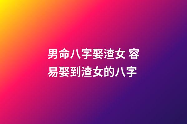 男命八字娶渣女 容易娶到渣女的八字